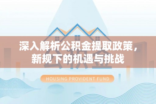 开阳深入解析公积金提取政策，新规下的机遇与挑战