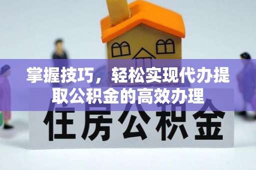 开阳掌握技巧，轻松实现代办提取公积金的高效办理