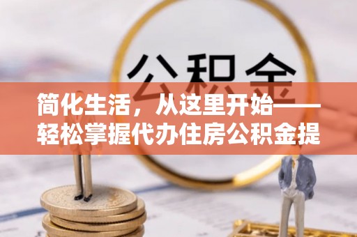 开阳简化生活，从这里开始——轻松掌握代办住房公积金提取全流程