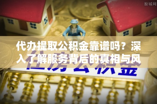 开阳代办提取公积金靠谱吗？深入了解服务背后的真相与风险