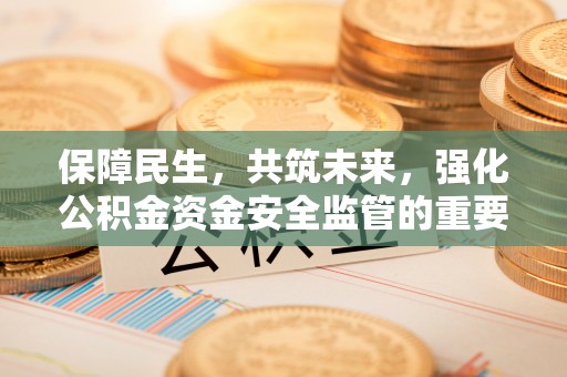 开阳保障民生，共筑未来，强化公积金资金安全监管的重要性