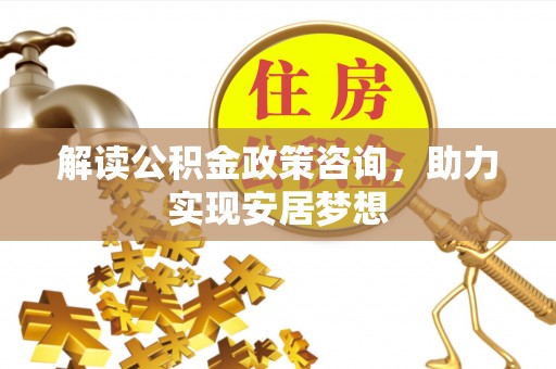 开阳解读公积金政策咨询，助力实现安居梦想