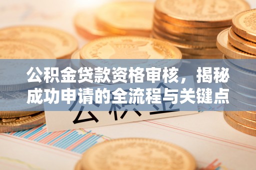 开阳公积金贷款资格审核，揭秘成功申请的全流程与关键点