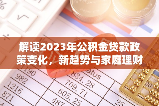 开阳解读2023年公积金贷款政策变化，新趋势与家庭理财规划