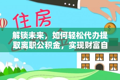 开阳解锁未来，如何轻松代办提取离职公积金，实现财富自由的第一步