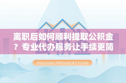 开阳离职后如何顺利提取公积金？专业代办服务让手续更简单