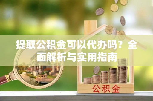 开阳提取公积金可以代办吗？全面解析与实用指南