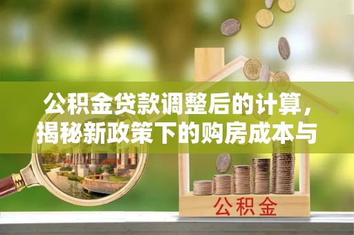 开阳公积金贷款调整后的计算，揭秘新政策下的购房成本与规划策略