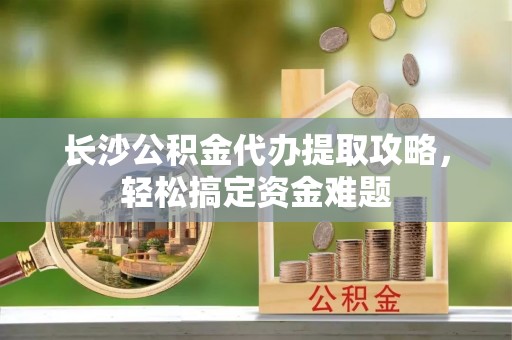 开阳长沙公积金代办提取攻略，轻松搞定资金难题