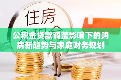 开阳公积金贷款调整影响下的购房新趋势与家庭财务规划