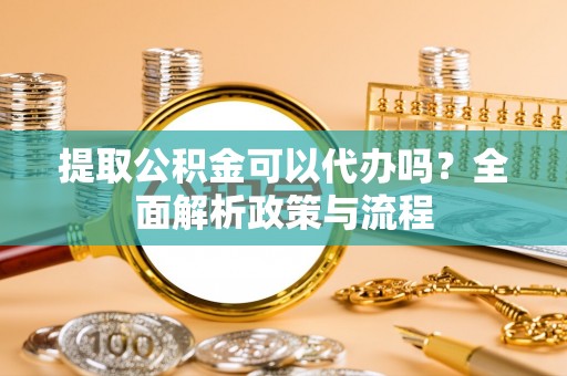开阳提取公积金可以代办吗？全面解析政策与流程
