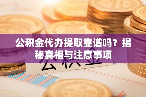 开阳公积金代办提取靠谱吗？揭秘真相与注意事项