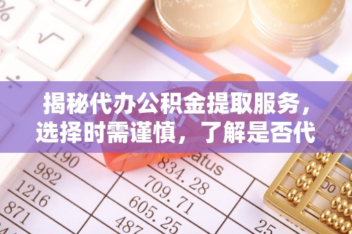 开阳揭秘代办公积金提取服务，选择时需谨慎，了解是否代办公积金提取可靠吗？