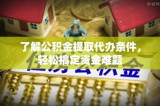 开阳了解公积金提取代办条件，轻松搞定资金难题