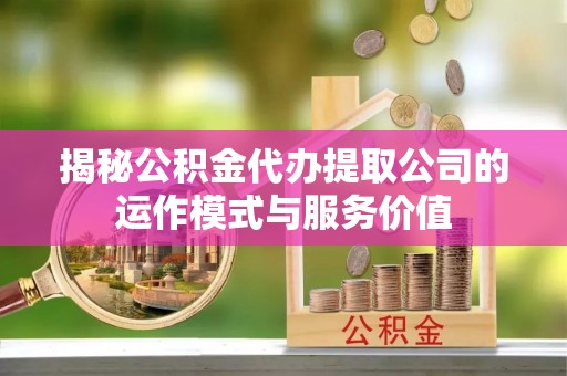开阳揭秘公积金代办提取公司的运作模式与服务价值