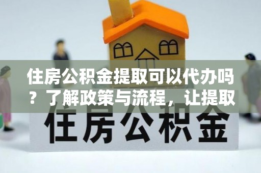 开阳住房公积金提取可以代办吗？了解政策与流程，让提取更便捷