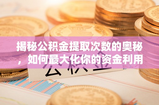 开阳揭秘公积金提取次数的奥秘，如何最大化你的资金利用？