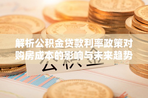 开阳解析公积金贷款利率政策对购房成本的影响与未来趋势