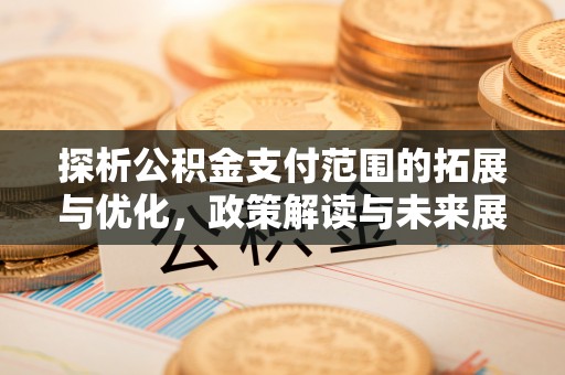 开阳探析公积金支付范围的拓展与优化，政策解读与未来展望