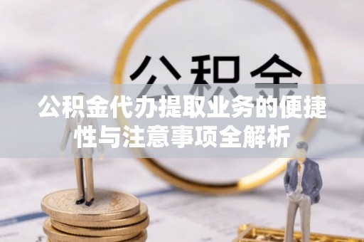 开阳公积金代办提取业务的便捷性与注意事项全解析