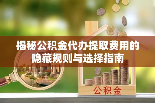 开阳揭秘公积金代办提取费用的隐藏规则与选择指南