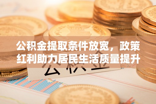 开阳公积金提取条件放宽，政策红利助力居民生活质量提升