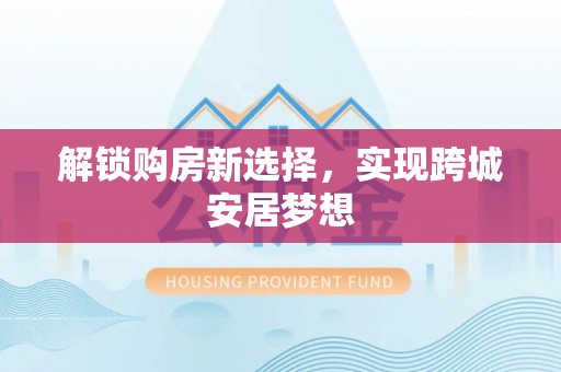 开阳解锁购房新选择，实现跨城安居梦想