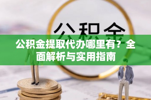 开阳公积金提取代办哪里有？全面解析与实用指南
