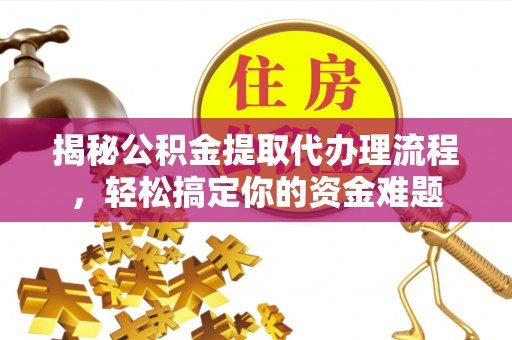 开阳揭秘公积金提取代办理流程，轻松搞定你的资金难题