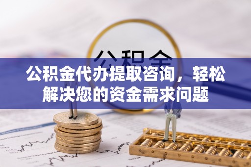 开阳公积金代办提取咨询，轻松解决您的资金需求问题