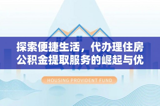 开阳探索便捷生活，代办理住房公积金提取服务的崛起与优势