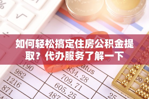 开阳如何轻松搞定住房公积金提取？代办服务了解一下