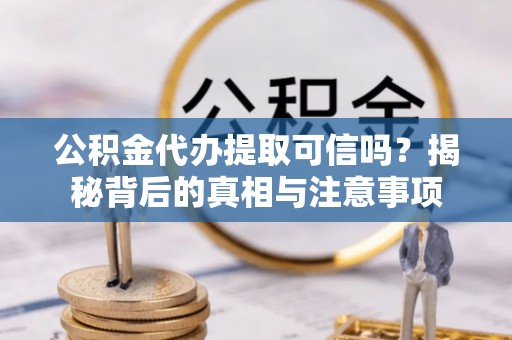 开阳公积金代办提取可信吗？揭秘背后的真相与注意事项