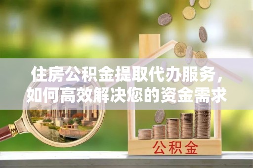 开阳住房公积金提取代办服务，如何高效解决您的资金需求