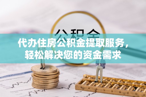 开阳代办住房公积金提取服务，轻松解决您的资金需求