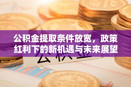 开阳公积金提取条件放宽，政策红利下的新机遇与未来展望