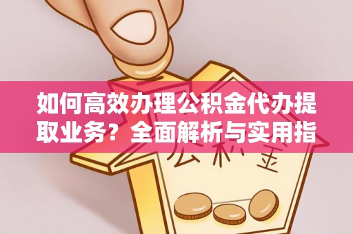 开阳如何高效办理公积金代办提取业务？全面解析与实用指南