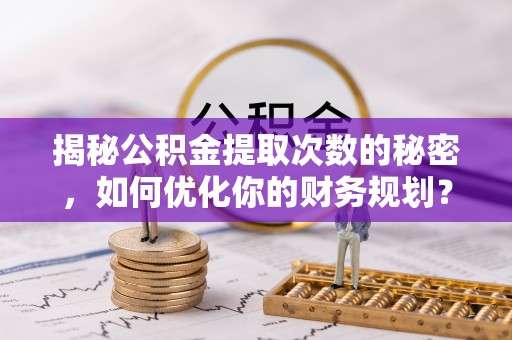 开阳揭秘公积金提取次数的秘密，如何优化你的财务规划？