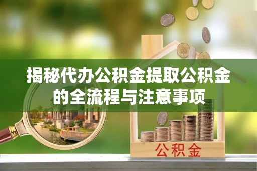 开阳揭秘代办公积金提取公积金的全流程与注意事项