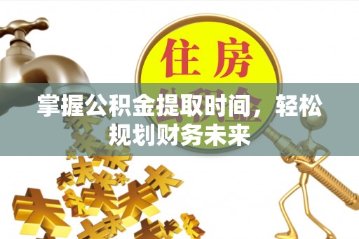 开阳掌握公积金提取时间，轻松规划财务未来