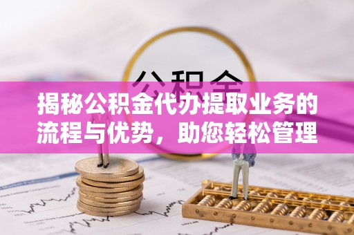 开阳揭秘公积金代办提取业务的流程与优势，助您轻松管理财务