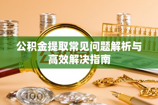 开阳公积金提取常见问题解析与高效解决指南