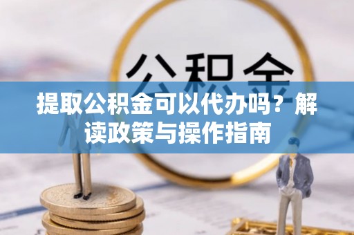 开阳提取公积金可以代办吗？解读政策与操作指南