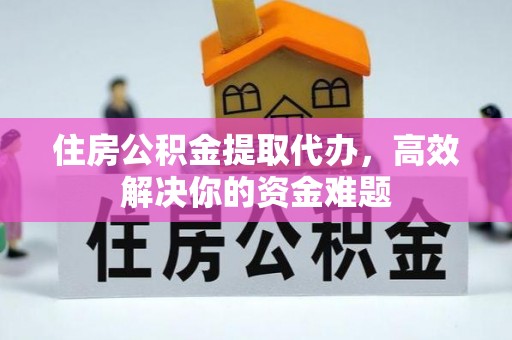 开阳住房公积金提取代办，高效解决你的资金难题