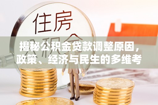 开阳揭秘公积金贷款调整原因，政策、经济与民生的多维考量