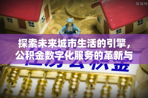 开阳探索未来城市生活的引擎，公积金数字化服务的革新与实践