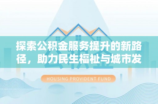 开阳探索公积金服务提升的新路径，助力民生福祉与城市发展