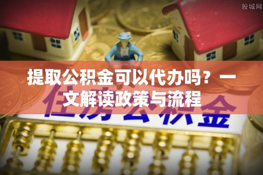 开阳提取公积金可以代办吗？一文解读政策与流程