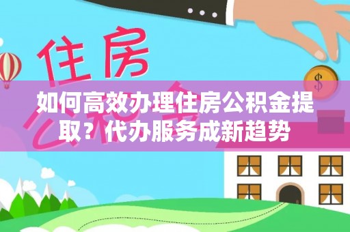 开阳如何高效办理住房公积金提取？代办服务成新趋势