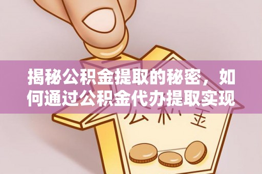 开阳揭秘公积金提取的秘密，如何通过公积金代办提取实现财务自由